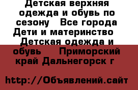 Детская верхняя одежда и обувь по сезону - Все города Дети и материнство » Детская одежда и обувь   . Приморский край,Дальнегорск г.